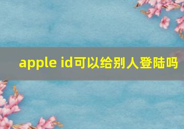 apple id可以给别人登陆吗